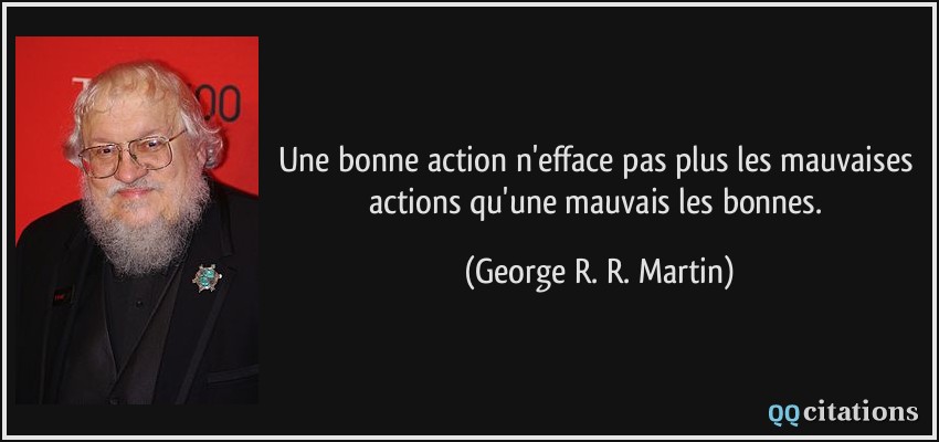 Une bonne action n'efface pas plus les mauvaises actions qu'une mauvais les bonnes.  - George R. R. Martin