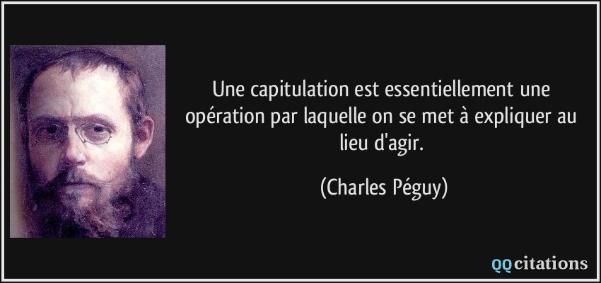 Une capitulation est essentiellement une opération par laquelle on se met à expliquer au lieu d'agir.  - Charles Péguy