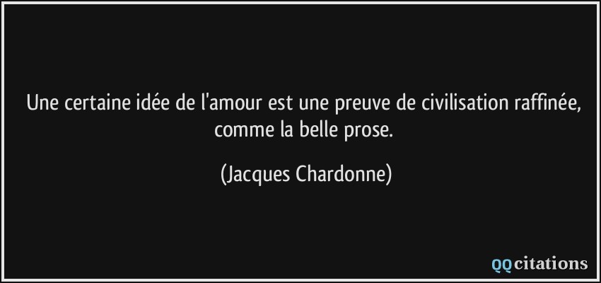 Une certaine idée de l'amour est une preuve de civilisation raffinée, comme la belle prose.  - Jacques Chardonne