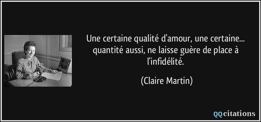 Une certaine qualité d'amour, une certaine... quantité aussi, ne laisse guère de place à l'infidélité.  - Claire Martin