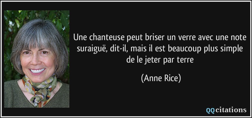 Une chanteuse peut briser un verre avec une note suraiguë, dit-il, mais il est beaucoup plus simple de le jeter par terre  - Anne Rice