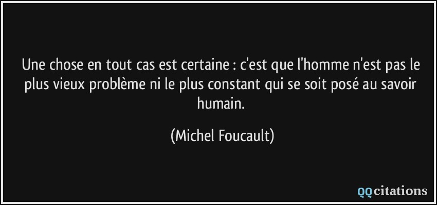 Une chose en tout cas est certaine : c'est que l'homme n'est pas le plus vieux problème ni le plus constant qui se soit posé au savoir humain.  - Michel Foucault