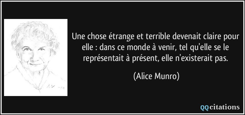 Une chose étrange et terrible devenait claire pour elle : dans ce monde à venir, tel qu'elle se le représentait à présent, elle n'existerait pas.  - Alice Munro