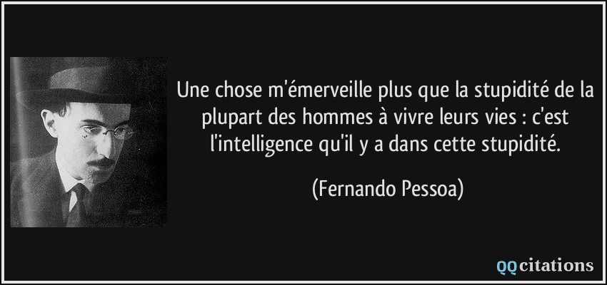 Une chose m'émerveille plus que la stupidité de la plupart des hommes à vivre leurs vies : c'est l'intelligence qu'il y a dans cette stupidité.  - Fernando Pessoa