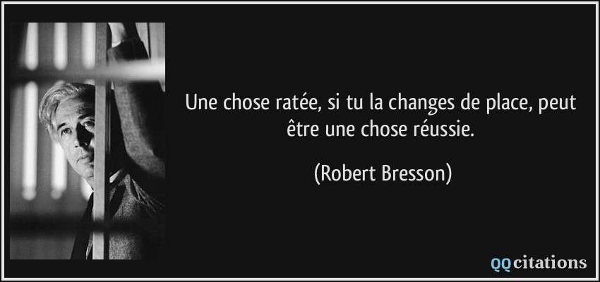 Une chose ratée, si tu la changes de place, peut être une chose réussie.  - Robert Bresson