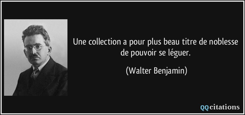Une collection a pour plus beau titre de noblesse de pouvoir se léguer.  - Walter Benjamin