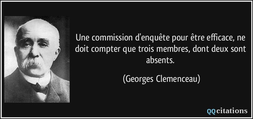 Une commission d'enquête pour être efficace, ne doit compter que trois membres, dont deux sont absents.  - Georges Clemenceau