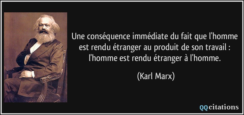 Une conséquence immédiate du fait que l'homme est rendu étranger au produit de son travail : l'homme est rendu étranger à l'homme.  - Karl Marx