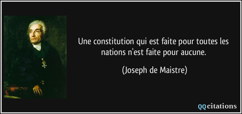 Une constitution qui est faite pour toutes les nations n'est faite pour aucune.  - Joseph de Maistre