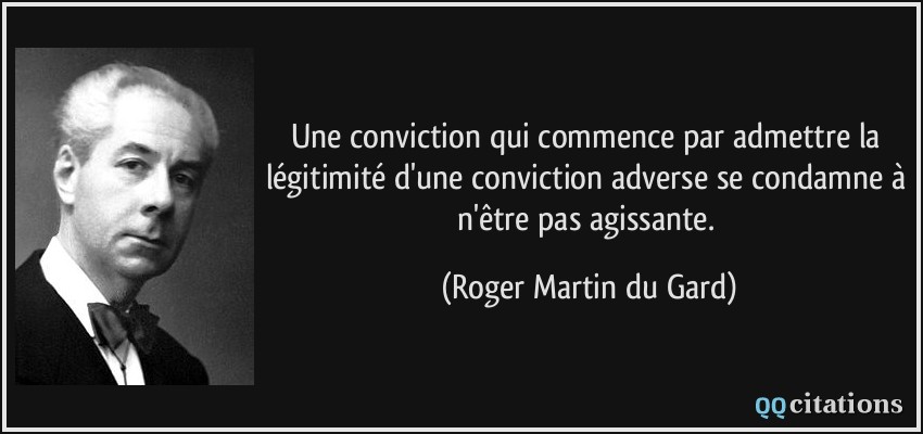 Une conviction qui commence par admettre la légitimité d'une conviction adverse se condamne à n'être pas agissante.  - Roger Martin du Gard