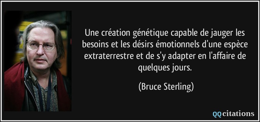 Une création génétique capable de jauger les besoins et les désirs émotionnels d'une espèce extraterrestre et de s'y adapter en l'affaire de quelques jours.  - Bruce Sterling