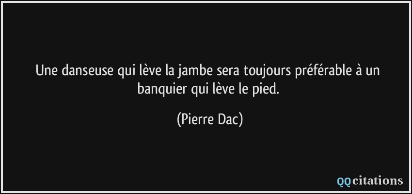 Une danseuse qui lève la jambe sera toujours préférable à un banquier qui lève le pied.  - Pierre Dac