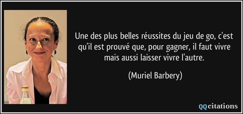 Une des plus belles réussites du jeu de go, c'est qu'il est prouvé que, pour gagner, il faut vivre mais aussi laisser vivre l'autre.  - Muriel Barbery