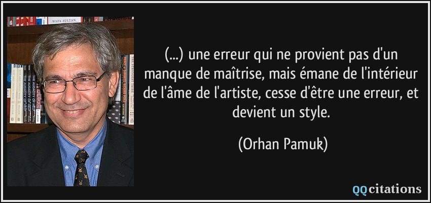 (...) une erreur qui ne provient pas d'un manque de maîtrise, mais émane de l'intérieur de l'âme de l'artiste, cesse d'être une erreur, et devient un style.  - Orhan Pamuk