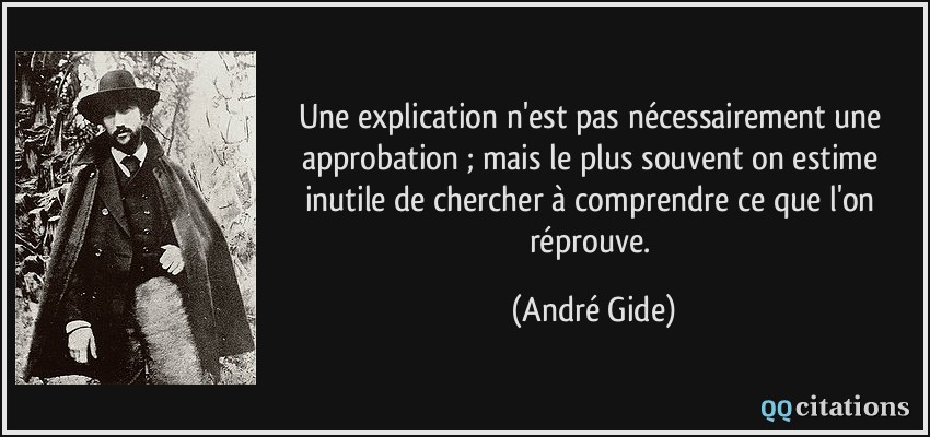 Une explication n'est pas nécessairement une approbation ; mais le plus souvent on estime inutile de chercher à comprendre ce que l'on réprouve.  - André Gide