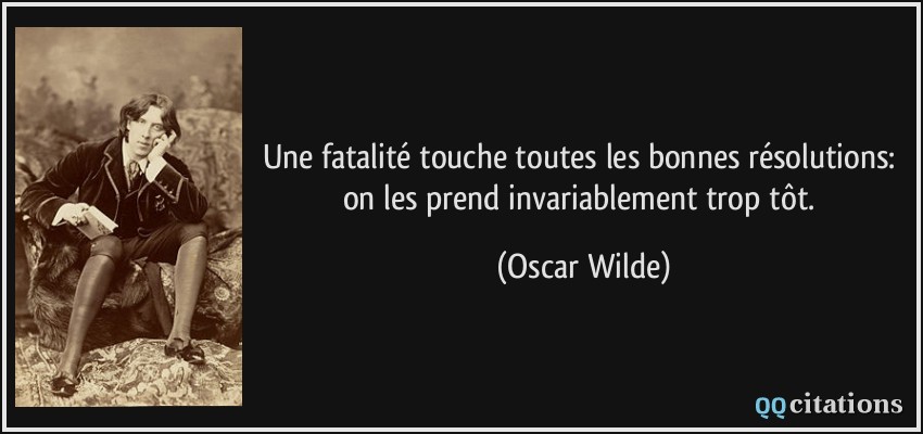 Une fatalité touche toutes les bonnes résolutions: on les prend invariablement trop tôt.  - Oscar Wilde