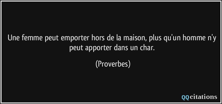 Une femme peut emporter hors de la maison, plus qu'un homme n'y peut apporter dans un char.  - Proverbes