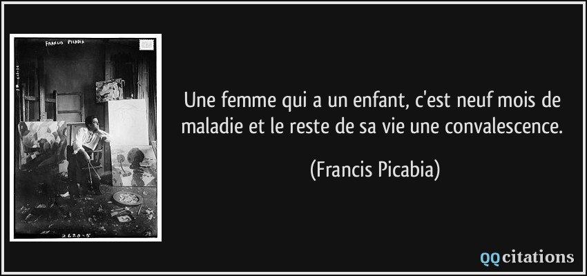 Une femme qui a un enfant, c'est neuf mois de maladie et le reste de sa vie une convalescence.  - Francis Picabia