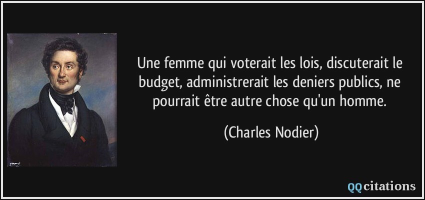 Une femme qui voterait les lois, discuterait le budget, administrerait les deniers publics, ne pourrait être autre chose qu'un homme.  - Charles Nodier