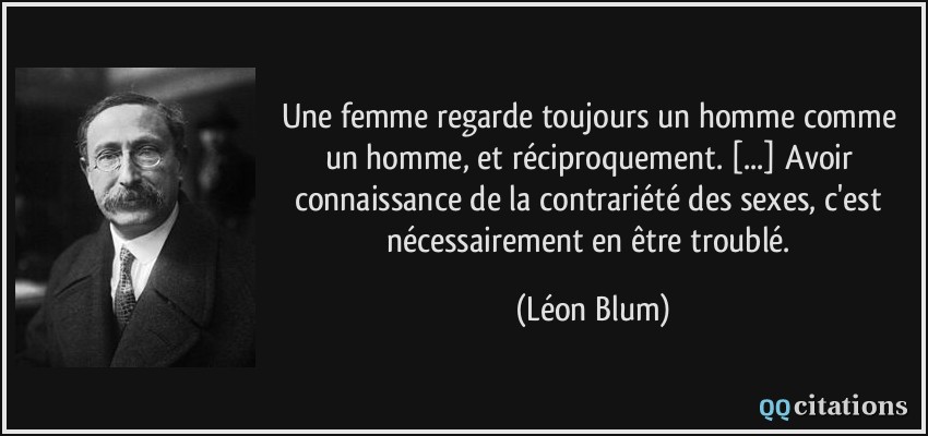 Une femme regarde toujours un homme comme un homme, et réciproquement. [...] Avoir connaissance de la contrariété des sexes, c'est nécessairement en être troublé.  - Léon Blum