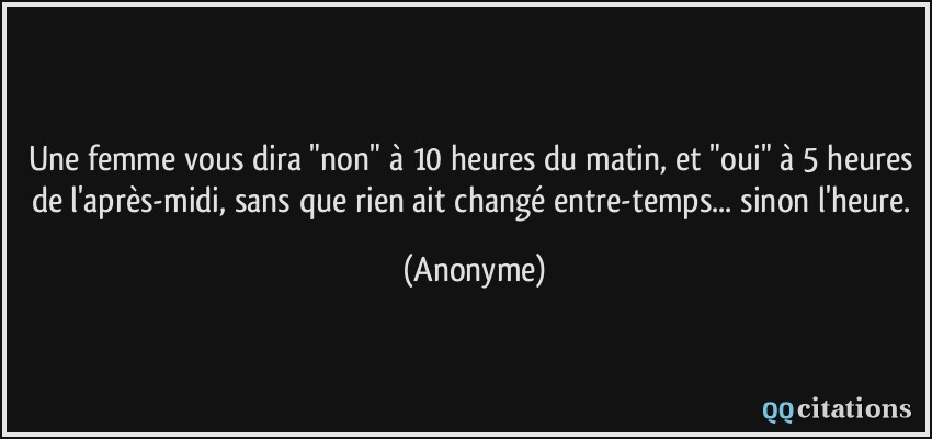 Une Femme Vous Dira Non A 10 Heures Du Matin Et Oui A 5 Heures De L Apres Midi Sans Que Rien Ait Change