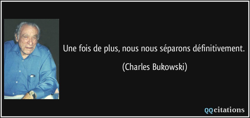 Une fois de plus, nous nous séparons définitivement.  - Charles Bukowski