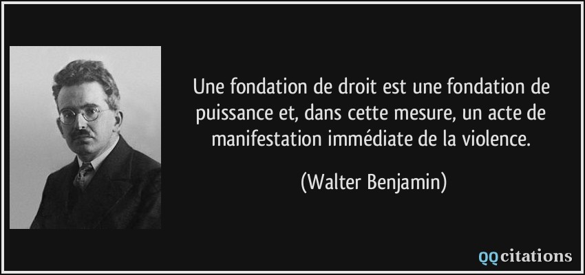 Une fondation de droit est une fondation de puissance et, dans cette mesure, un acte de manifestation immédiate de la violence.  - Walter Benjamin
