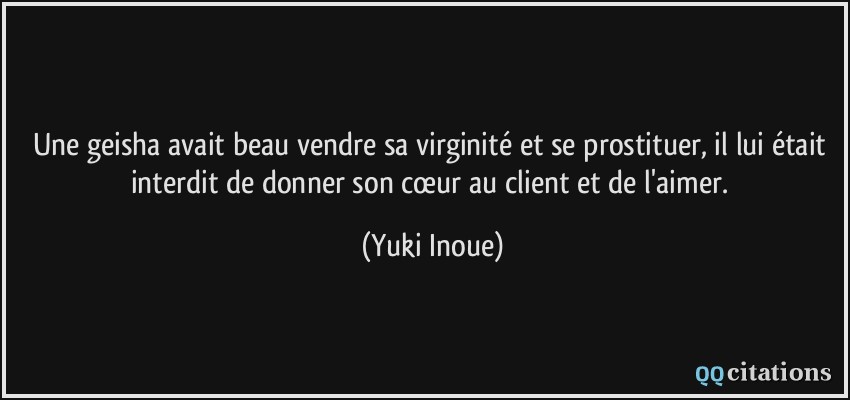 Une geisha avait beau vendre sa virginité et se prostituer, il lui était interdit de donner son cœur au client et de l'aimer.  - Yuki Inoue
