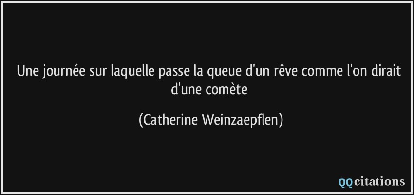 une journée sur laquelle passe la queue d'un rêve comme l'on dirait d'une comète  - Catherine Weinzaepflen