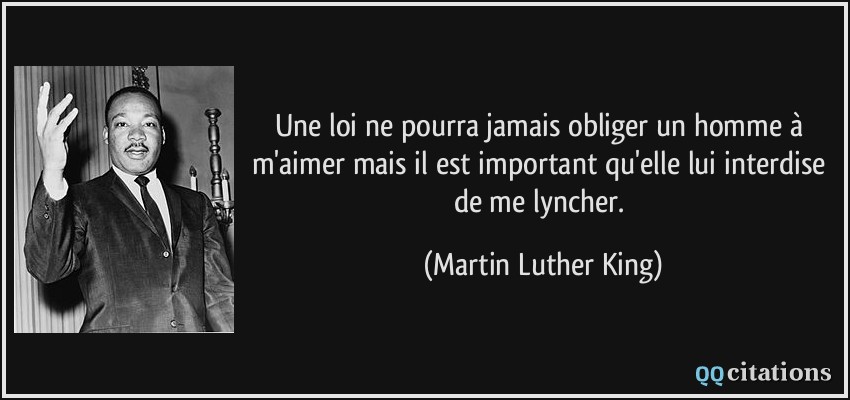 Une loi ne pourra jamais obliger un homme à m'aimer mais il est important qu'elle lui interdise de me lyncher.  - Martin Luther King
