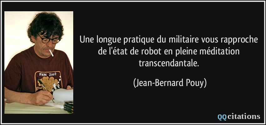 Une longue pratique du militaire vous rapproche de l'état de robot en pleine méditation transcendantale.  - Jean-Bernard Pouy