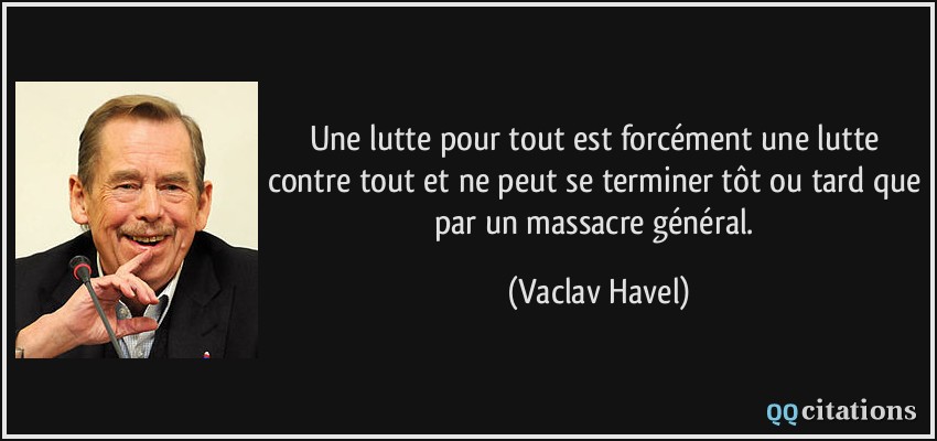 Une lutte pour tout est forcément une lutte contre tout et ne peut se terminer tôt ou tard que par un massacre général.  - Vaclav Havel