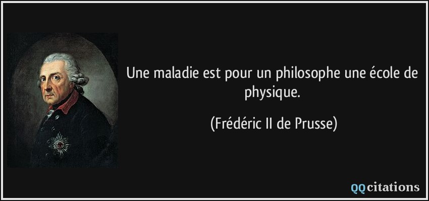 Une maladie est pour un philosophe une école de physique.  - Frédéric II de Prusse