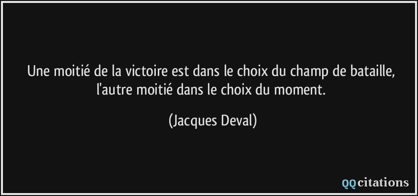 Une moitié de la victoire est dans le choix du champ de bataille, l'autre moitié dans le choix du moment.  - Jacques Deval