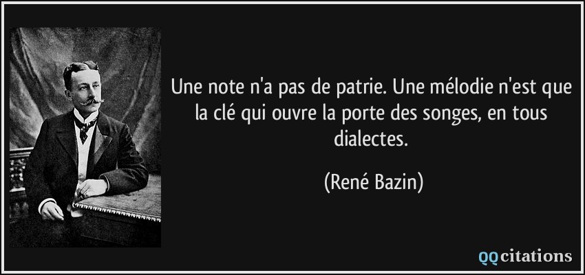 Une note n'a pas de patrie. Une mélodie n'est que la clé qui ouvre la porte des songes, en tous dialectes.  - René Bazin