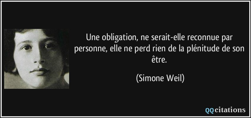 Une obligation, ne serait-elle reconnue par personne, elle ne perd rien de la plénitude de son être.  - Simone Weil
