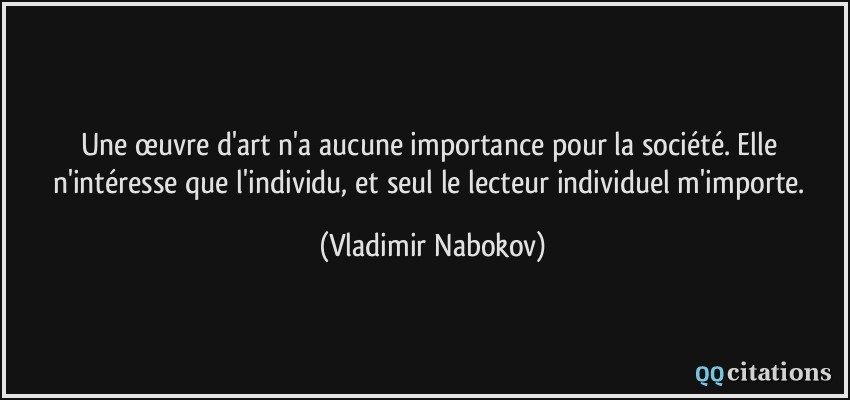 Une œuvre d'art n'a aucune importance pour la société. Elle n'intéresse que l'individu, et seul le lecteur individuel m'importe.  - Vladimir Nabokov
