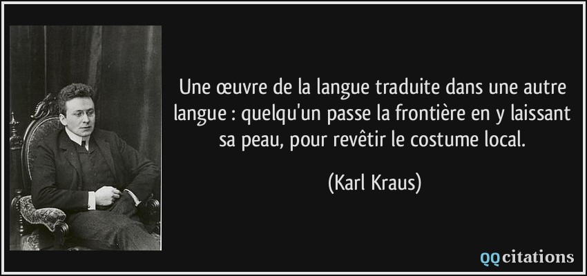 Une œuvre de la langue traduite dans une autre langue : quelqu'un passe la frontière en y laissant sa peau, pour revêtir le costume local.  - Karl Kraus
