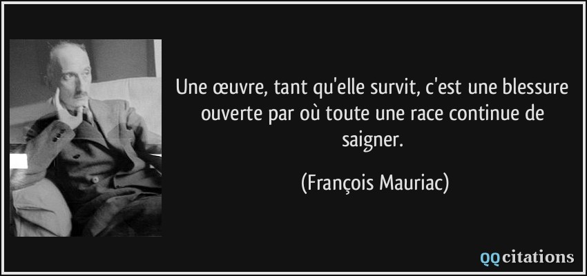 Une œuvre, tant qu'elle survit, c'est une blessure ouverte par où toute une race continue de saigner.  - François Mauriac