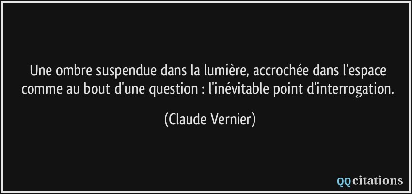 Une ombre suspendue dans la lumière, accrochée dans l'espace comme au bout d'une question : l'inévitable point d'interrogation.  - Claude Vernier