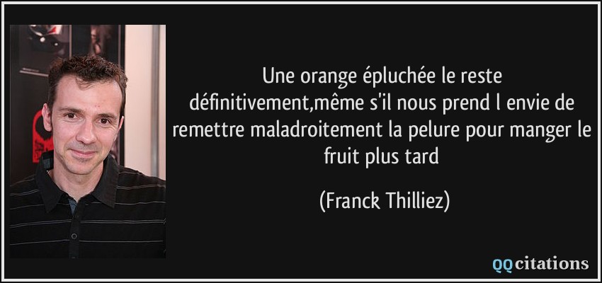 Une orange épluchée le reste définitivement,même s'il nous prend l envie de remettre maladroitement la pelure pour manger le fruit plus tard  - Franck Thilliez