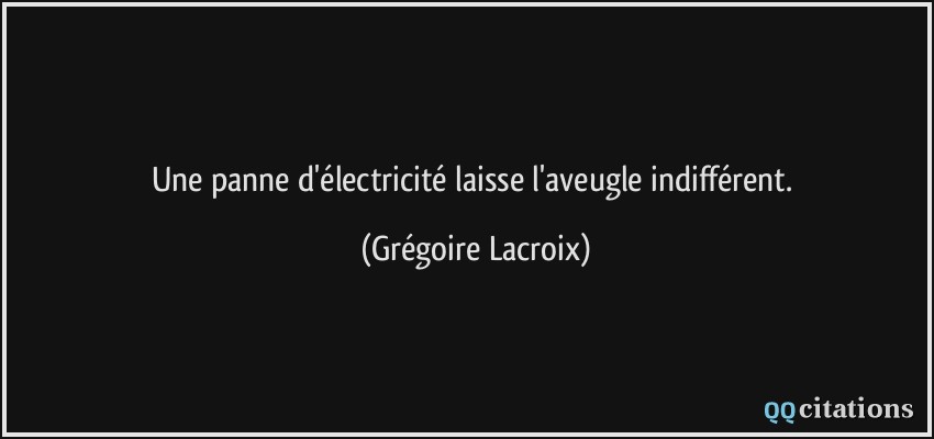 Une panne d'électricité laisse l'aveugle indifférent.  - Grégoire Lacroix