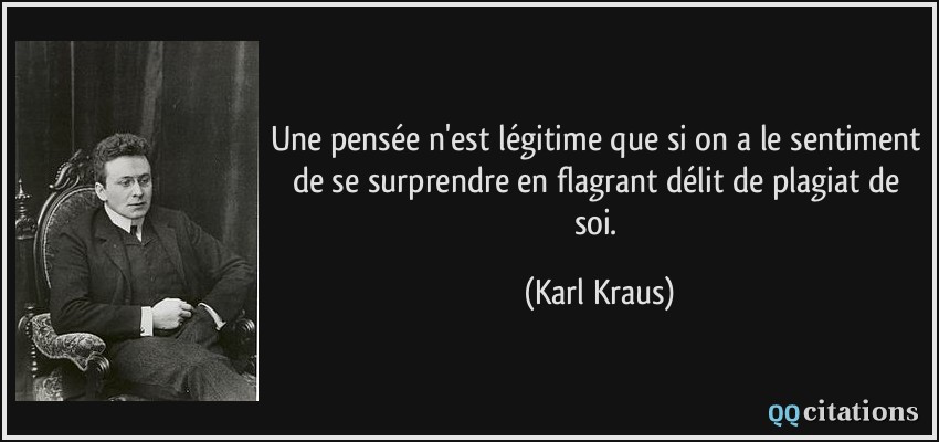 Une pensée n'est légitime que si on a le sentiment de se surprendre en flagrant délit de plagiat de soi.  - Karl Kraus