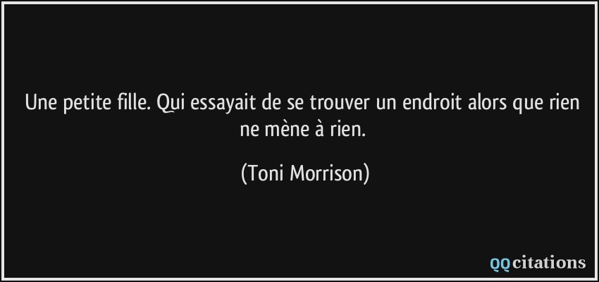 Une petite fille. Qui essayait de se trouver un endroit alors que rien ne mène à rien.  - Toni Morrison