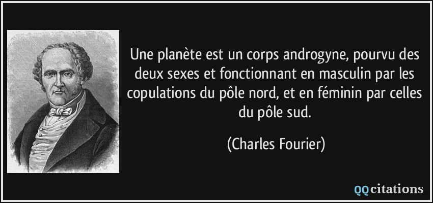 Une planète est un corps androgyne, pourvu des deux sexes et fonctionnant en masculin par les copulations du pôle nord, et en féminin par celles du pôle sud.  - Charles Fourier