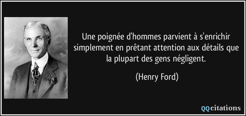 Une poignée d'hommes parvient à s'enrichir simplement en prêtant attention aux détails que la plupart des gens négligent.  - Henry Ford