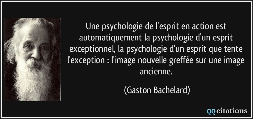 Une psychologie de l'esprit en action est automatiquement la psychologie d'un esprit exceptionnel, la psychologie d'un esprit que tente l'exception : l'image nouvelle greffée sur une image ancienne.  - Gaston Bachelard