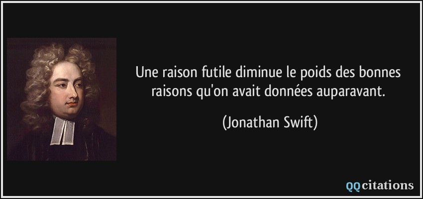 Une raison futile diminue le poids des bonnes raisons qu'on avait données auparavant.  - Jonathan Swift