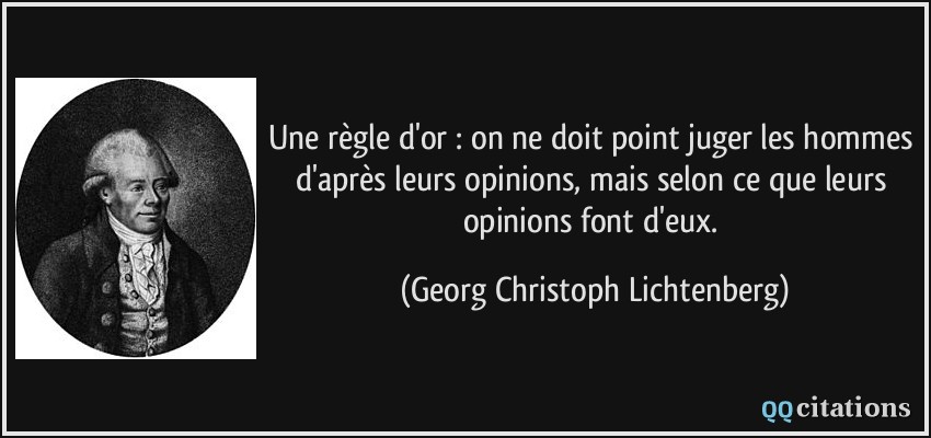 Une règle d'or : on ne doit point juger les hommes d'après leurs opinions, mais selon ce que leurs opinions font d'eux.  - Georg Christoph Lichtenberg