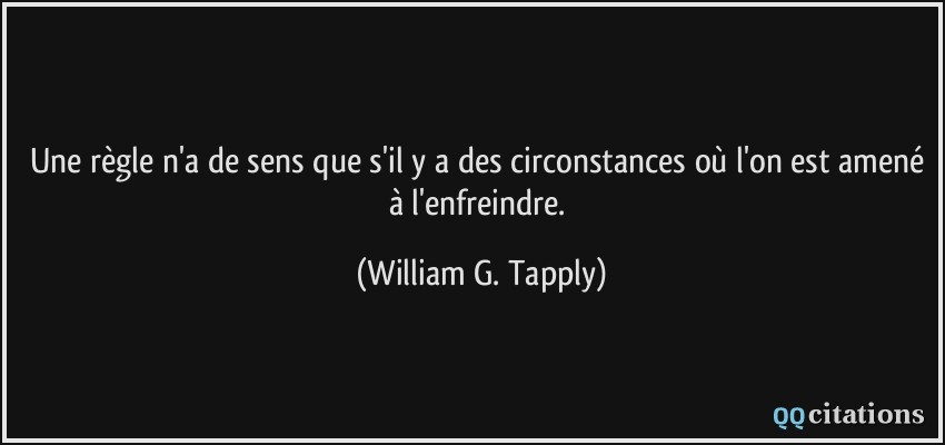 Une règle n'a de sens que s'il y a des circonstances où l'on est amené à l'enfreindre.  - William G. Tapply